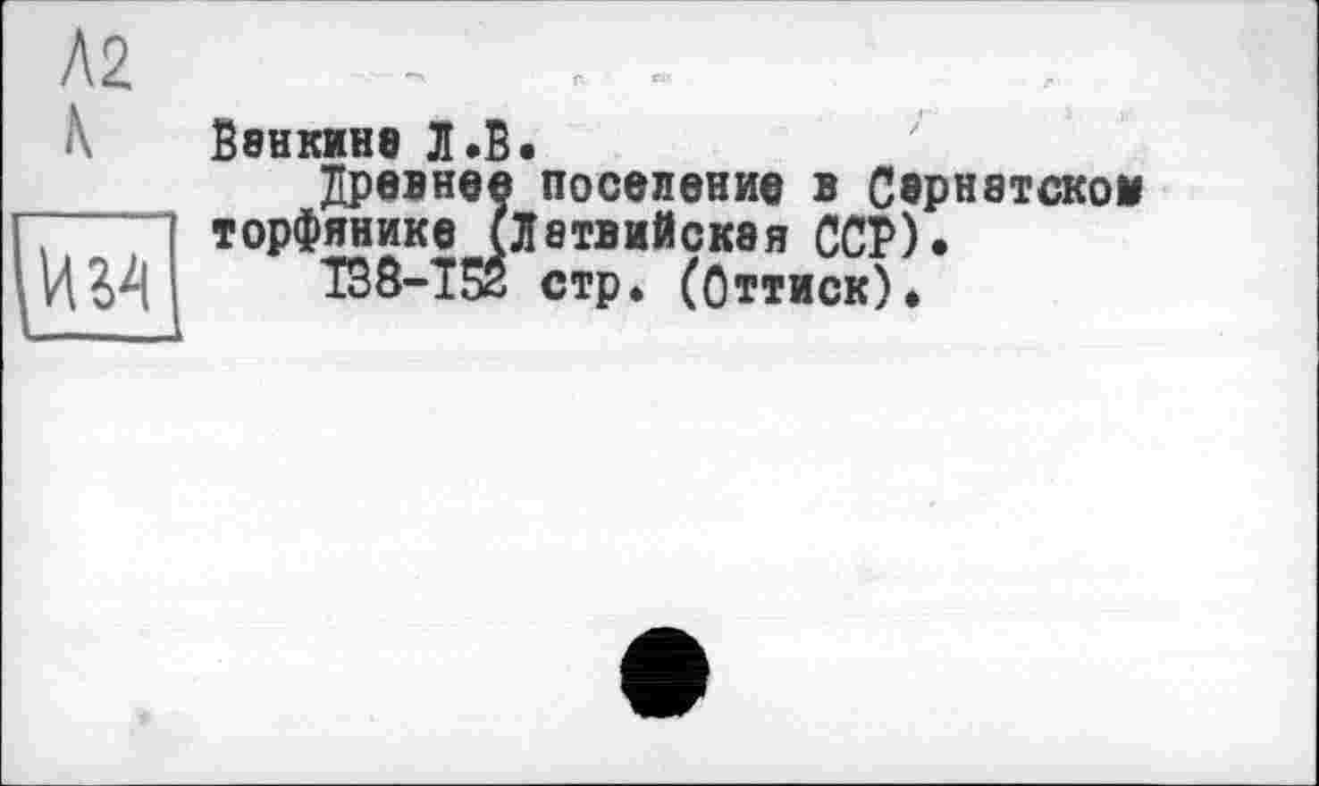 ﻿ВвНКИНВ Л .В.
Древнее поселение в Сарнатскои торфянике (Латвийская ССР).
138-152 стр» (Оттиск)»